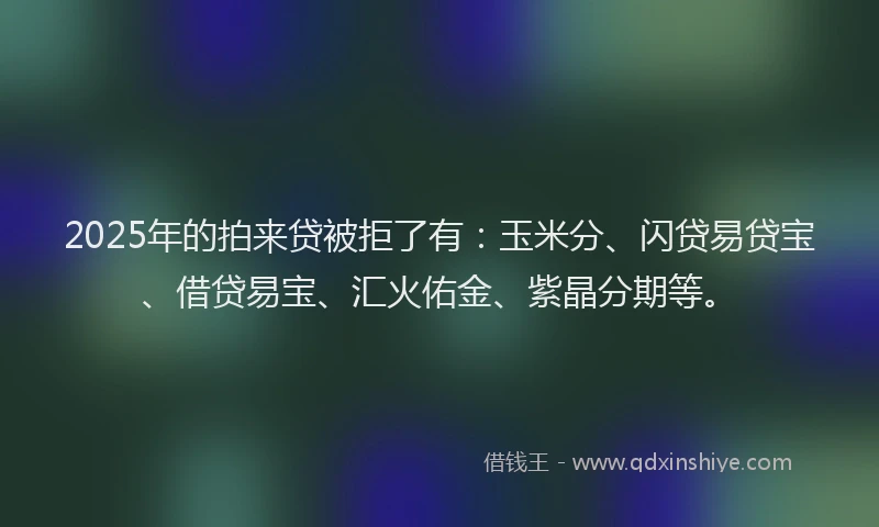 2025年的拍来贷被拒了有：玉米分、闪贷易贷宝、借贷易宝、汇火佑金、紫晶分期等。