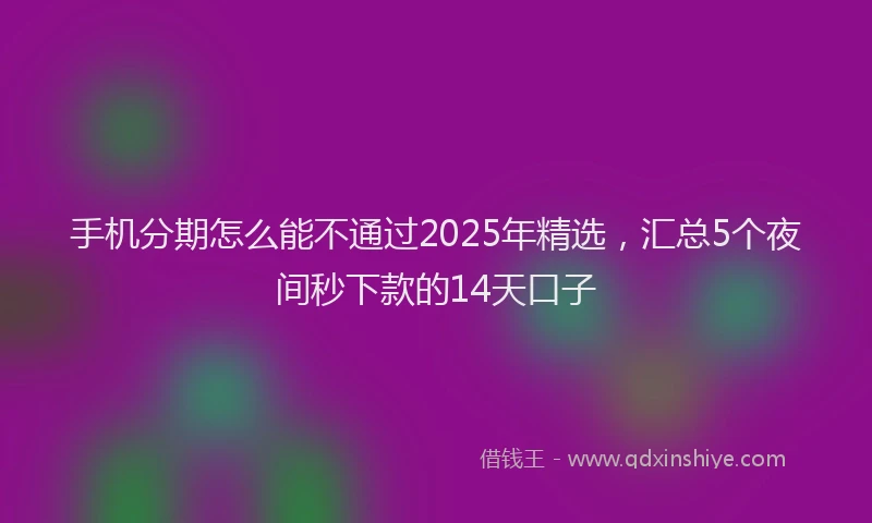 手机分期怎么能不通过2025年精选，汇总5个夜间秒下款的14天口子