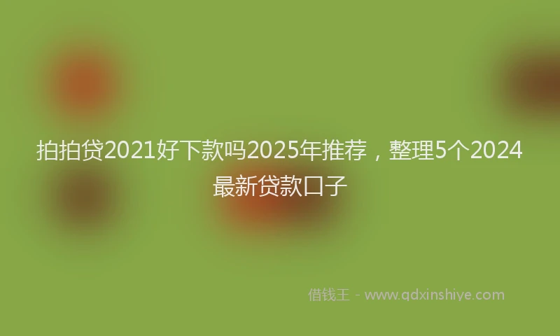 拍拍贷2021好下款吗2025年推荐，整理5个2024最新贷款口子