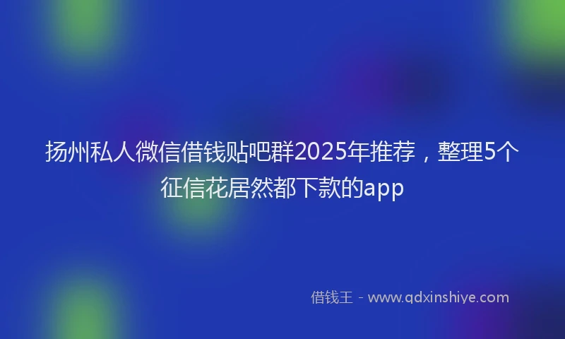 扬州私人微信借钱贴吧群2025年推荐，整理5个征信花居然都下款的app