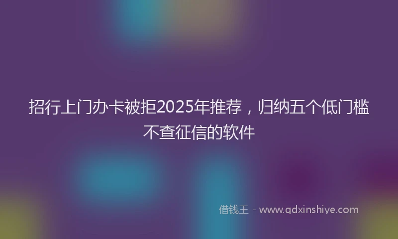 招行上门办卡被拒2025年推荐，归纳五个低门槛不查征信的软件