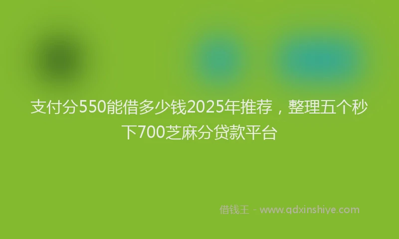 支付分550能借多少钱2025年推荐，整理五个秒下700芝麻分贷款平台