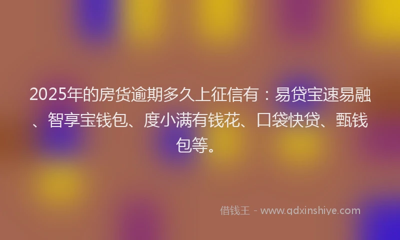2025年的房货逾期多久上征信有：易贷宝速易融、智享宝钱包、度小满有钱花、口袋快贷、甄钱包等。