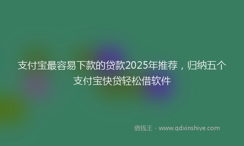 支付宝最容易下款的贷款2025年推荐，归纳五个支付宝快贷轻松借软件