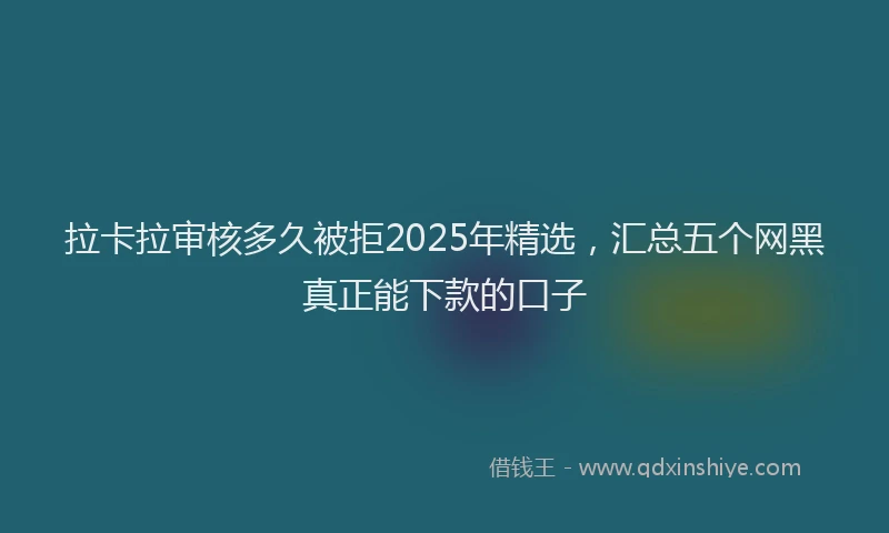 拉卡拉审核多久被拒2025年精选，汇总五个网黑真正能下款的口子