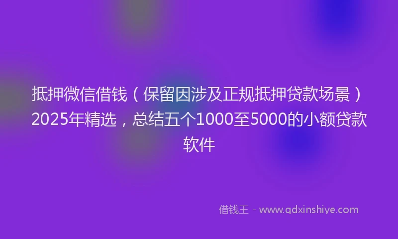 抵押微信借钱（保留因涉及正规抵押贷款场景）2025年精选，总结五个1000至5000的小额贷款软件