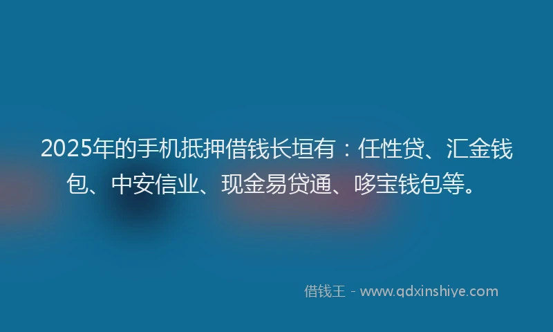 2025年的手机抵押借钱长垣有:任性贷、汇金钱包、中安信业、现金易贷通、哆宝钱包等。