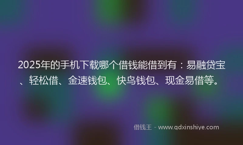 2025年的手机下载哪个借钱能借到有：易融贷宝、轻松借、金速钱包、快鸟钱包、现金易借等。