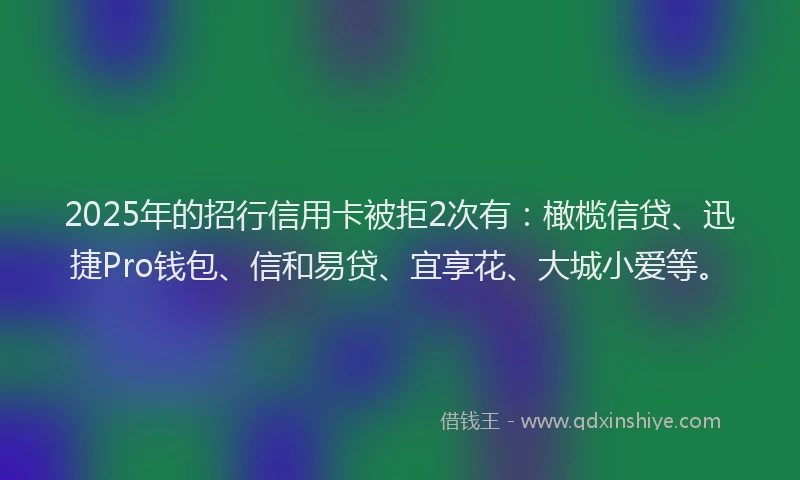 2025年的招行信用卡被拒2次有：橄榄信贷、迅捷Pro钱包、信和易贷、宜享花、大城小爱等。