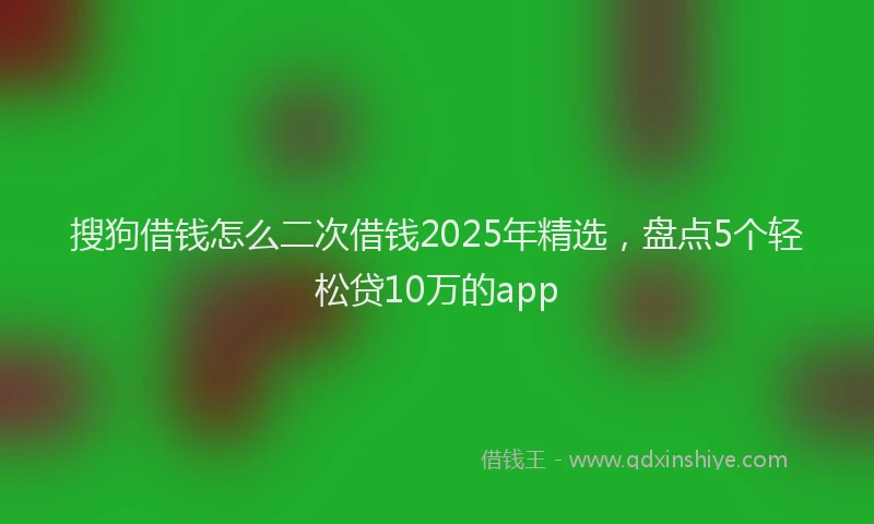 搜狗借钱怎么二次借钱2025年精选，盘点5个轻松贷10万的app