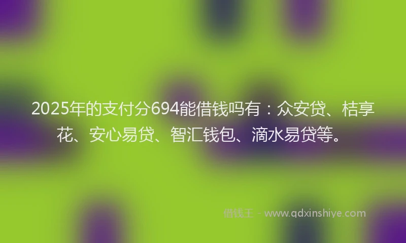 2025年的支付分694能借钱吗有：众安贷、桔享花、安心易贷、智汇钱包、滴水易贷等。