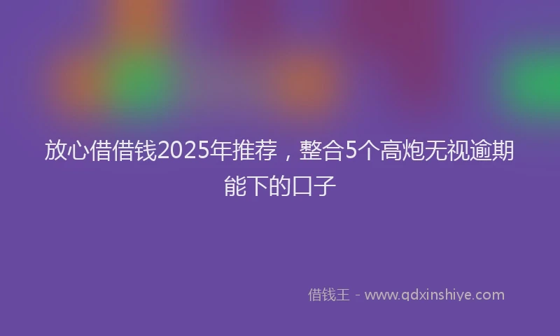 放心借借钱2025年推荐，整合5个高炮无视逾期能下的口子