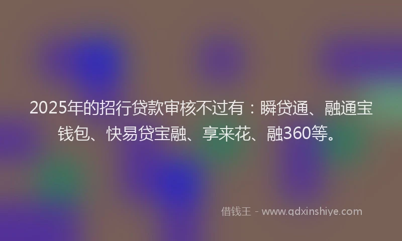 2025年的招行贷款审核不过有：瞬贷通、融通宝钱包、快易贷宝融、享来花、融360等。