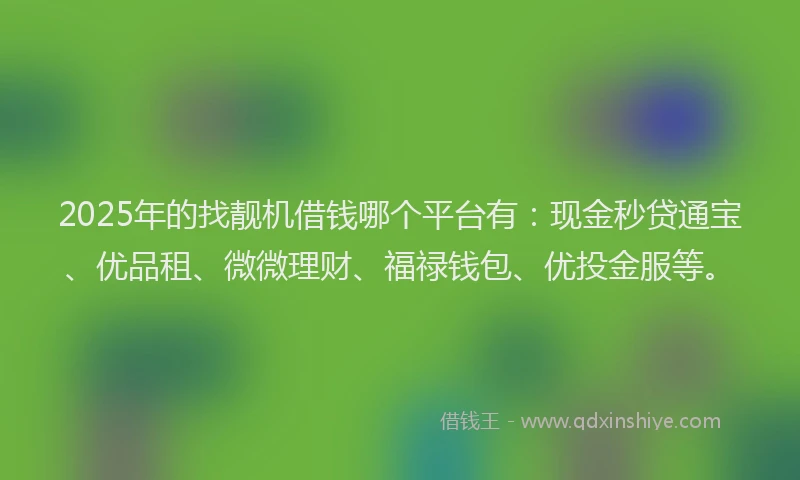2025年的找靓机借钱哪个平台有：现金秒贷通宝、优品租、微微理财、福禄钱包、优投金服等。