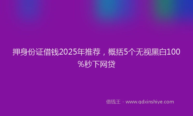 押身份证借钱2025年推荐，概括5个无视黑白100%秒下网贷