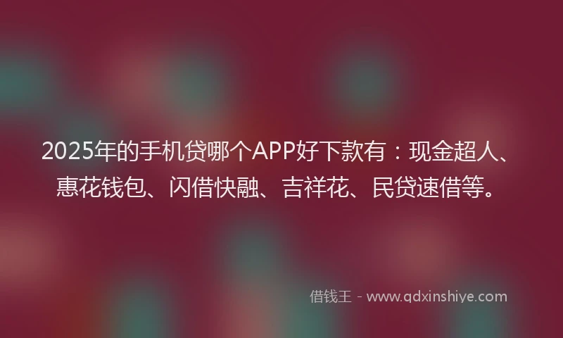 2025年的手机贷哪个APP好下款有：现金超人、惠花钱包、闪借快融、吉祥花、民贷速借等。