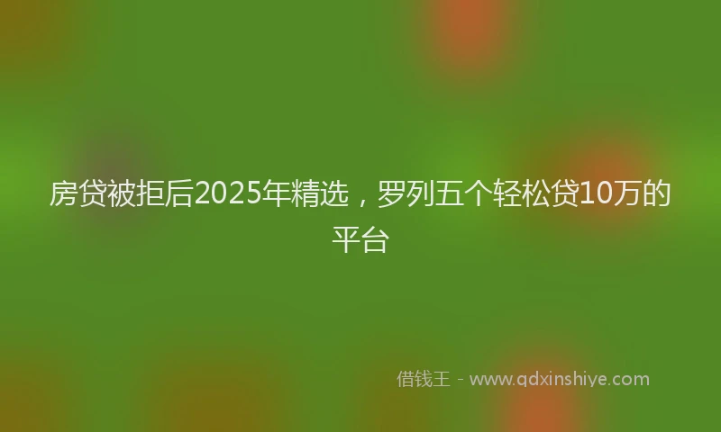 房贷被拒后2025年精选，罗列五个轻松贷10万的平台