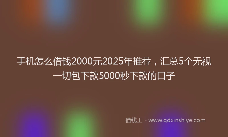 手机怎么借钱2000元2025年推荐，汇总5个无视一切包下款5000秒下款的口子