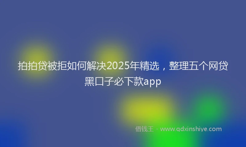 拍拍贷被拒如何解决2025年精选，整理五个网贷黑口子必下款app