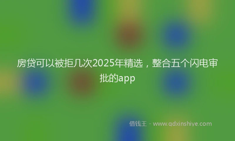 房贷可以被拒几次2025年精选，整合五个闪电审批的app