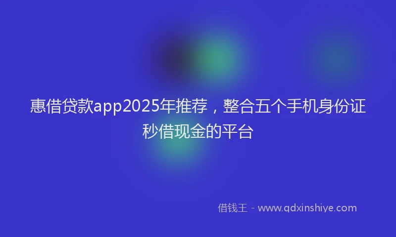 惠借贷款app2025年推荐，整合五个手机身份证秒借现金的平台