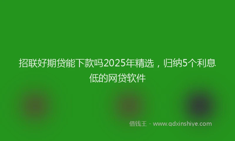 招联好期贷能下款吗2025年精选，归纳5个利息低的网贷软件
