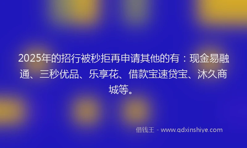 2025年的招行被秒拒再申请其他的有：现金易融通、三秒优品、乐享花、借款宝速贷宝、沐久商城等。