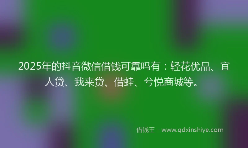 2025年的抖音微信借钱可靠吗有：轻花优品、宜人贷、我来贷、借蛙、兮悦商城等。
