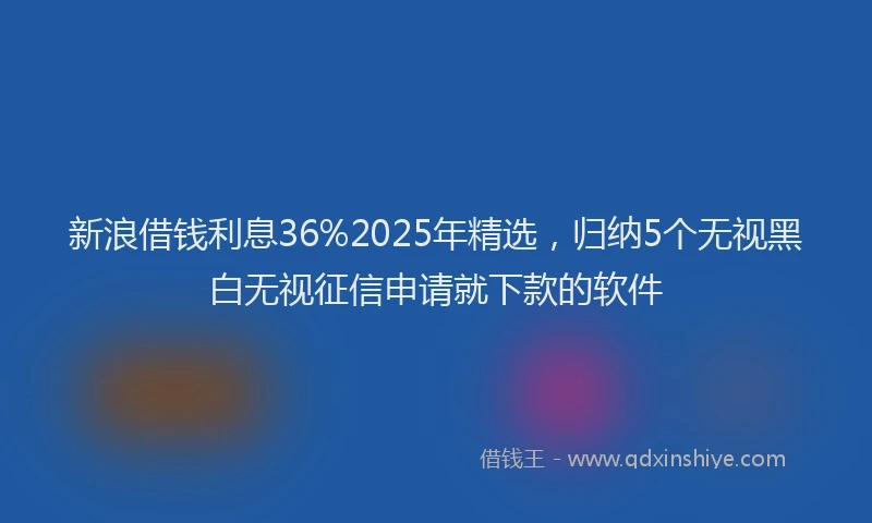 新浪借钱利息36%2025年精选，归纳5个无视黑白无视征信申请就下款的软件