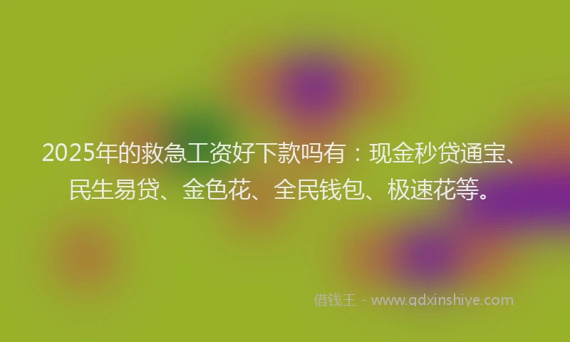 2025年的救急工资好下款吗有：现金秒贷通宝、民生易贷、金色花、全民钱包、极速花等。