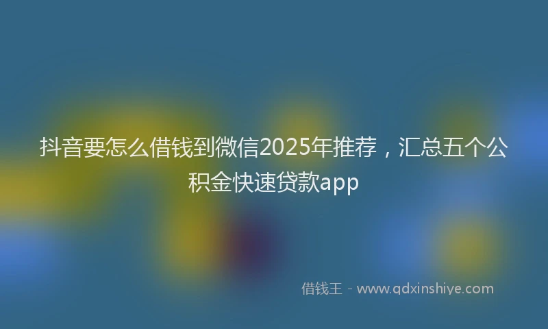 抖音要怎么借钱到微信2025年推荐，汇总五个公积金快速贷款app