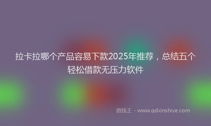 拉卡拉哪个产品容易下款2025年推荐，总结五个轻松借款无压力软件