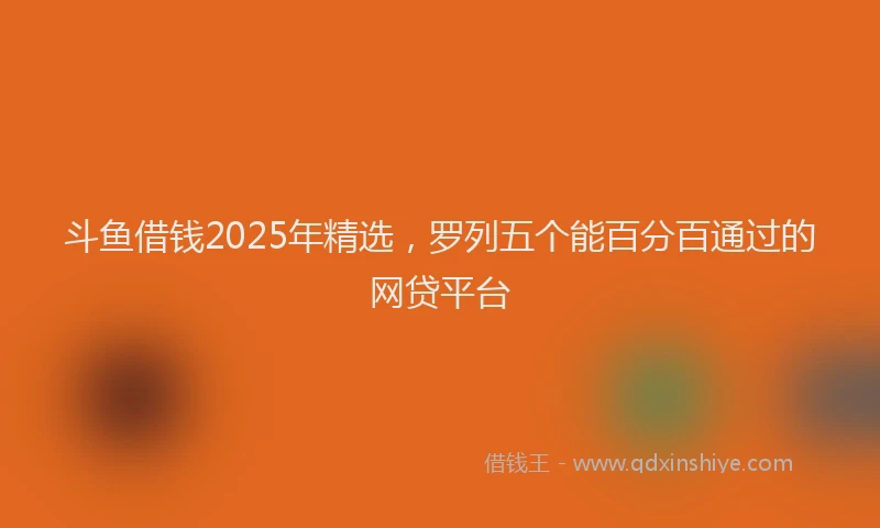 斗鱼借钱2025年精选，罗列五个能百分百通过的网贷平台