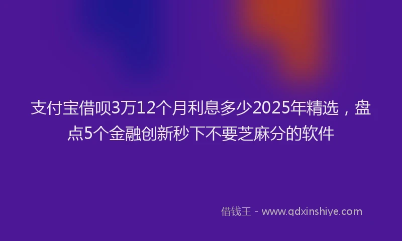 支付宝借呗3万12个月利息多少2025年精选，盘点5个金融创新秒下不要芝麻分的软件