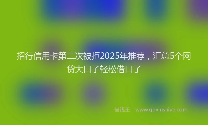 招行信用卡第二次被拒2025年推荐，汇总5个网贷大口子轻松借口子