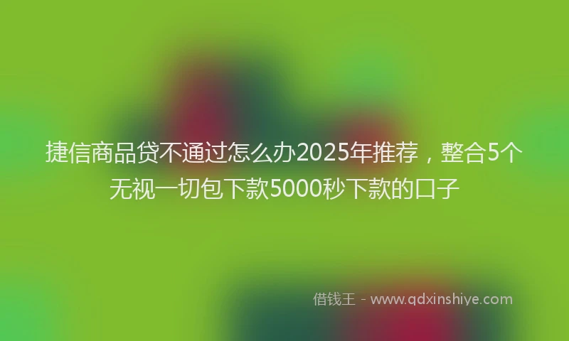 捷信商品贷不通过怎么办2025年推荐,整合5个无视一切包下款5000秒下款的口子