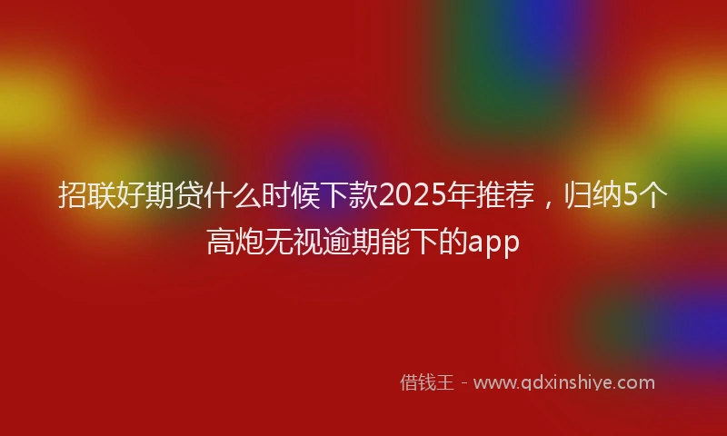招联好期贷什么时候下款2025年推荐，归纳5个高炮无视逾期能下的app