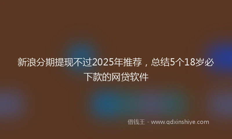 新浪分期提现不过2025年推荐，总结5个18岁必下款的网贷软件