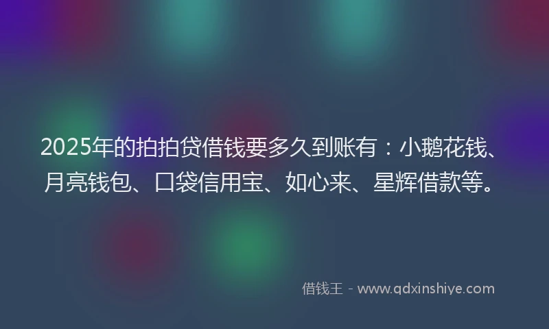 2025年的拍拍贷借钱要多久到账有：小鹅花钱、月亮钱包、口袋信用宝、如心来、星辉借款等。