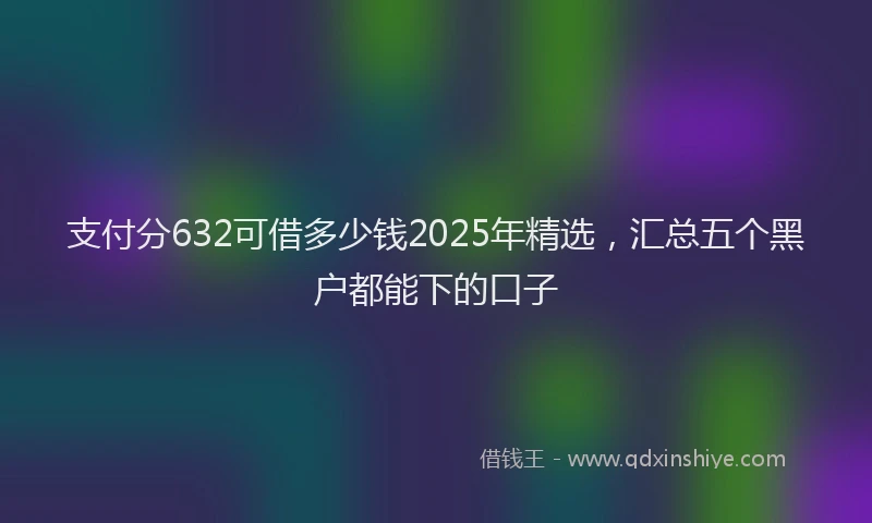 支付分632可借多少钱2025年精选，汇总五个黑户都能下的口子