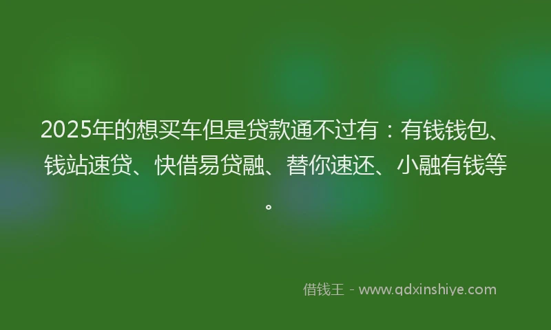 2025年的想买车但是贷款通不过有：有钱钱包、钱站速贷、快借易贷融、替你速还、小融有钱等。