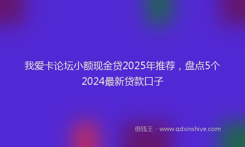 我爱卡论坛小额现金贷2025年推荐，盘点5个2024最新贷款口子