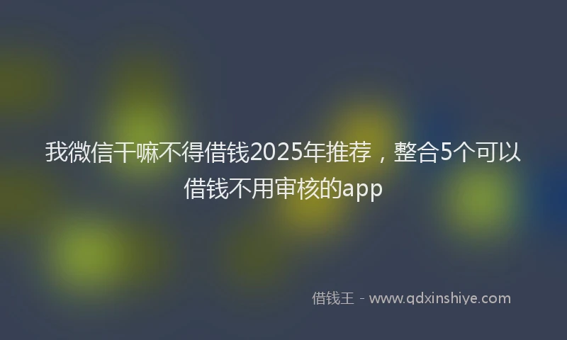 我微信干嘛不得借钱2025年推荐，整合5个可以借钱不用审核的app