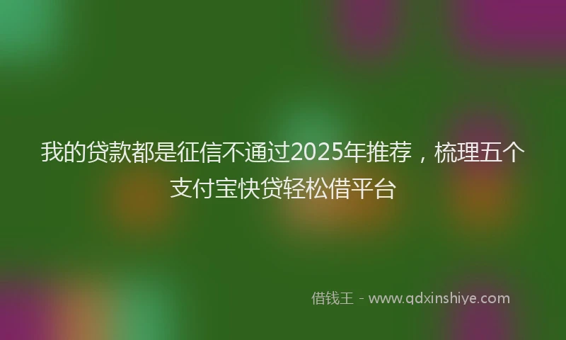 我的贷款都是征信不通过2025年推荐，梳理五个支付宝快贷轻松借平台