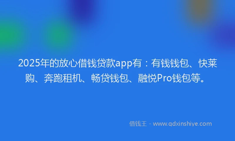 2025年的放心借钱贷款app有：有钱钱包、快莱购、奔跑租机、畅贷钱包、融悦Pro钱包等。