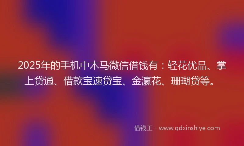 2025年的手机中木马微信借钱有：轻花优品、掌上贷通、借款宝速贷宝、金瀛花、珊瑚贷等。