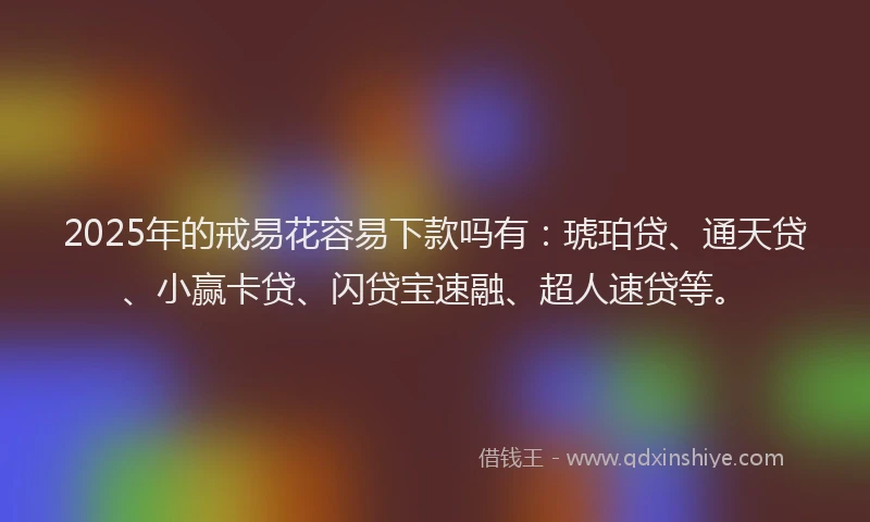 2025年的戒易花容易下款吗有：琥珀贷、通天贷、小赢卡贷、闪贷宝速融、超人速贷等。