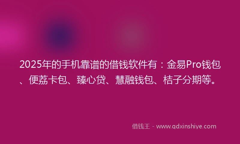 2025年的手机靠谱的借钱软件有：金易Pro钱包、便荔卡包、臻心贷、慧融钱包、桔子分期等。