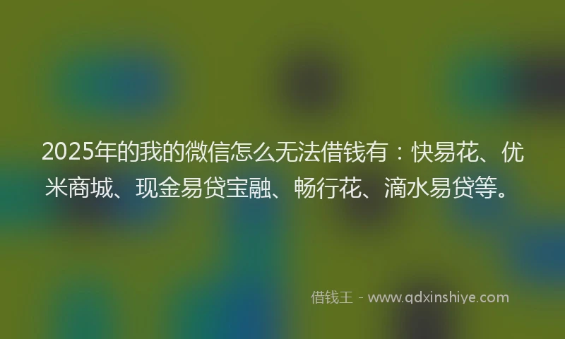 2025年的我的微信怎么无法借钱有：快易花、优米商城、现金易贷宝融、畅行花、滴水易贷等。