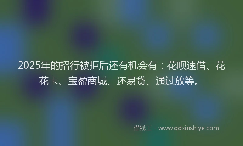 2025年的招行被拒后还有机会有：花呗速借、花花卡、宝盈商城、还易贷、通过放等。
